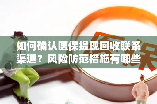 如何确认医保提现回收联系渠道？风险防范措施有哪些？
